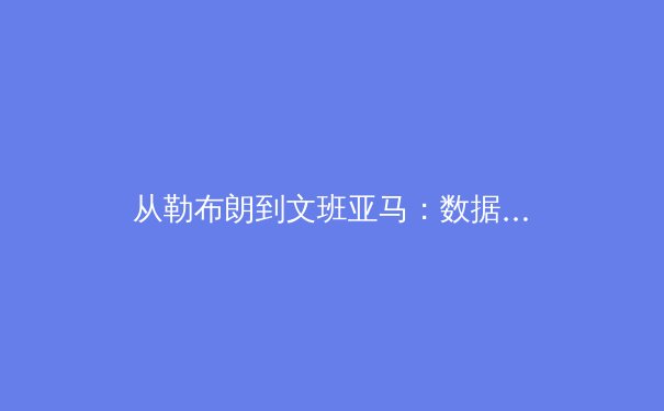 从勒布朗到文班亚马：数据革命如何重塑现代体育叙事 - 3